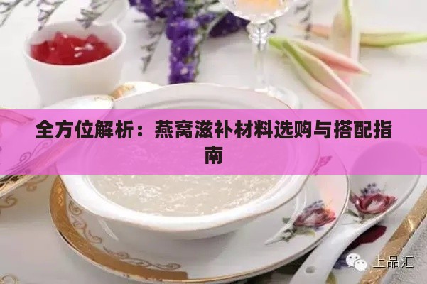 全方位解析：燕窝滋补材料选购与搭配指南