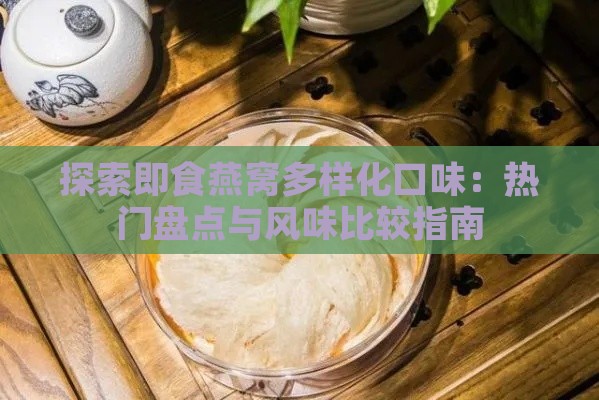 探索即食燕窝多样化口味：热门盘点与风味比较指南