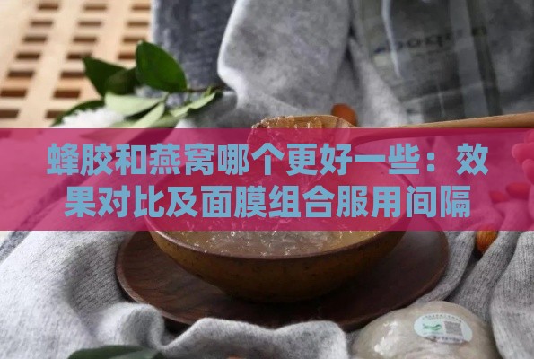 蜂胶和燕窝哪个更好一些：效果对比及面膜组合服用间隔指南