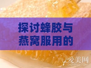 探讨蜂胶与燕窝服用的更佳间隔时间及搭配建议