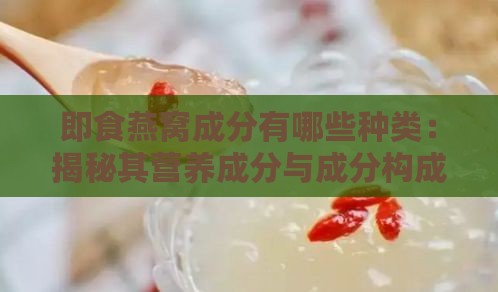 即食燕窝成分有哪些种类：揭秘其营养成分与成分构成