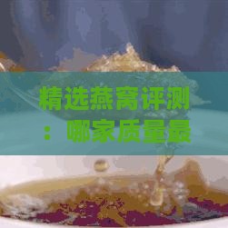 精选燕窝评测：哪家质量更优且价格亲民？