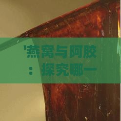 '燕窝与阿胶：探究哪一款更显尊贵与奢华'