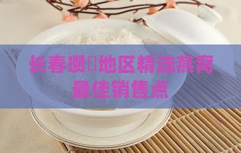 长春瓒呭地区精选燕窝更佳销售点