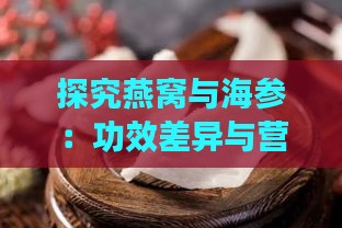 探究燕窝与海参：功效差异与营养价值的对比分析