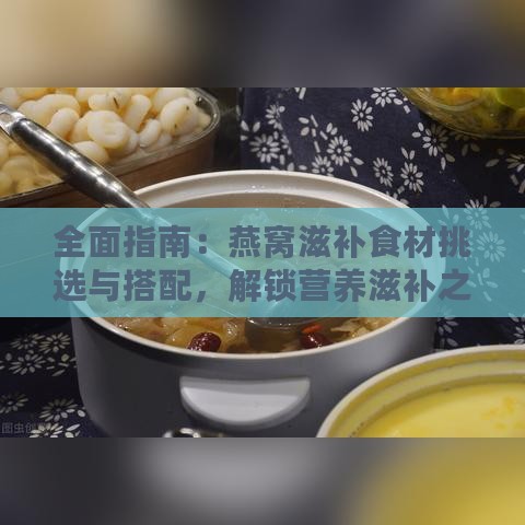 全面指南：燕窝滋补食材挑选与搭配，解锁营养滋补之道