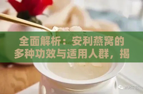 全面解析：安利燕窝的多种功效与适用人群，揭秘其滋补秘密