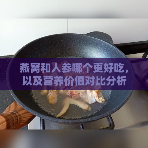 燕窝和人参哪个更好吃，以及营养价值对比分析