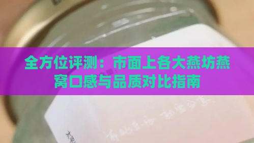 全方位评测：市面上各大燕坊燕窝口感与品质对比指南