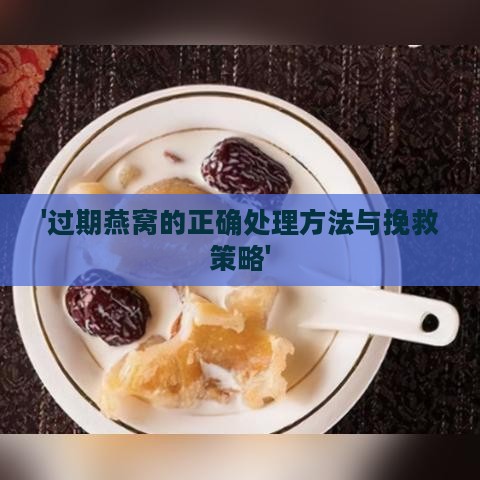 '过期燕窝的正确处理方法与挽救策略'