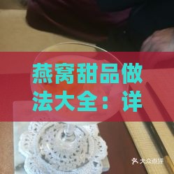 燕窝甜品做法大全：详解燕窝甜品制作窍门