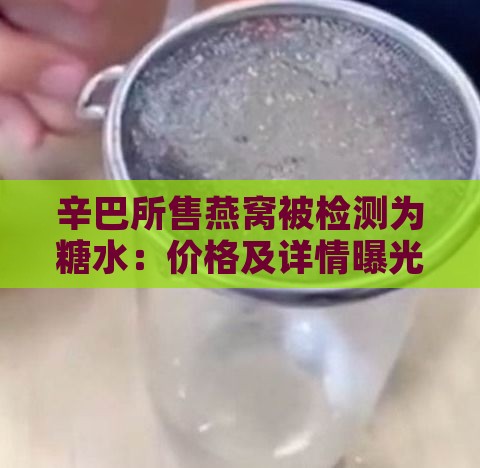 辛巴所售燕窝被检测为糖水：价格及详情曝光