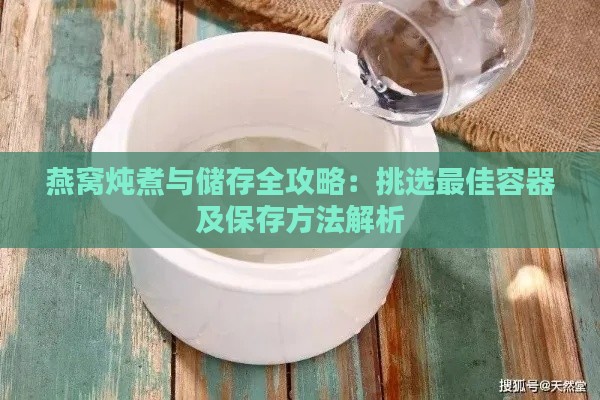 燕窝炖煮与储存全攻略：挑选更佳容器及保存方法解析