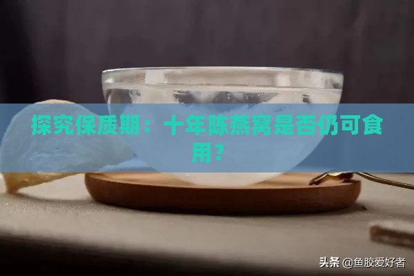 探究保质期：十年陈燕窝是否仍可食用？