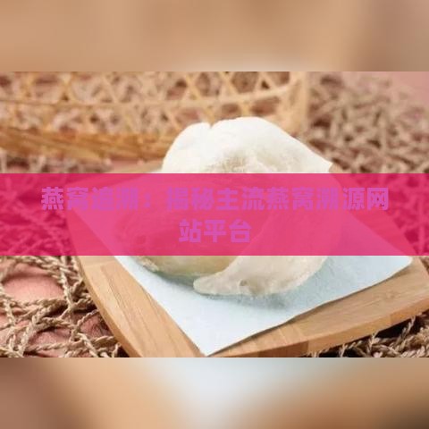 燕窝追溯：揭秘主流燕窝溯源网站平台