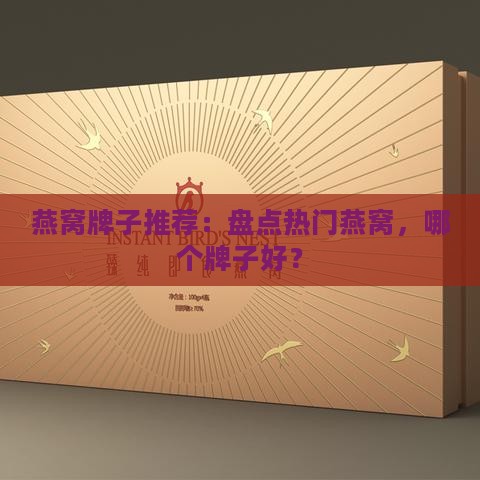 燕窝牌子推荐：盘点热门燕窝，哪个牌子好？