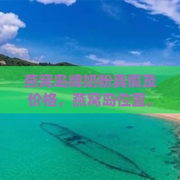 燕窝岛牌奶粉真假及价格，燕窝岛位置，52度白酒多少钱，奶粉做法