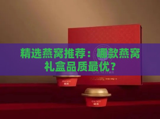 精选燕窝推荐：哪款燕窝礼盒品质更优？