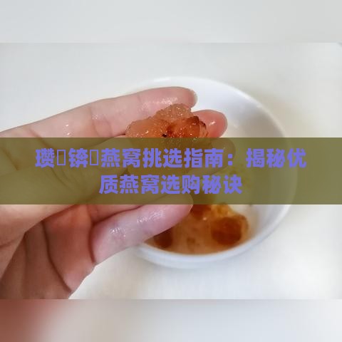 瓒呭锛屽燕窝挑选指南：揭秘优质燕窝选购秘诀