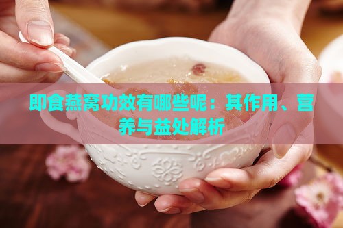 即食燕窝功效有哪些呢：其作用、营养与益处解析