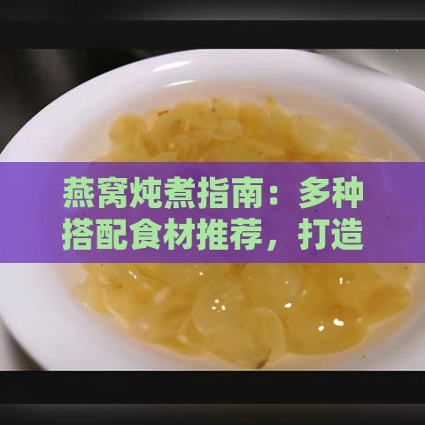 燕窝炖煮指南：多种搭配食材推荐，打造美味与营养双重享受