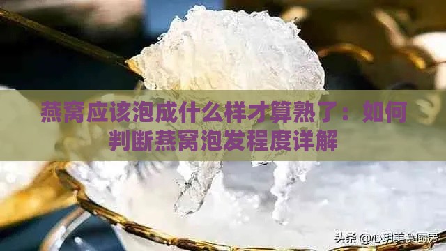 燕窝应该泡成什么样才算熟了：如何判断燕窝泡发程度详解