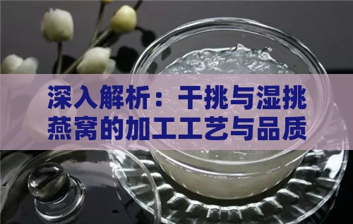 深入解析：干挑与湿挑燕窝的加工工艺与品质差异