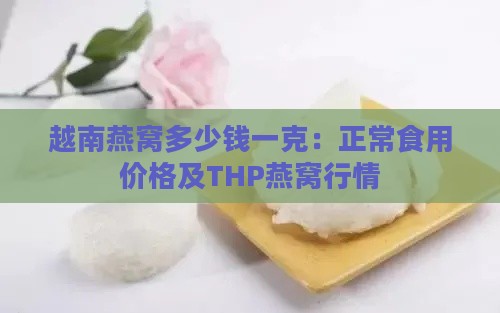 越南燕窝多少钱一克：正常食用价格及THP燕窝行情