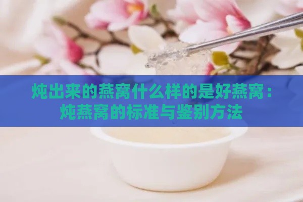 炖出来的燕窝什么样的是好燕窝：炖燕窝的标准与鉴别方法