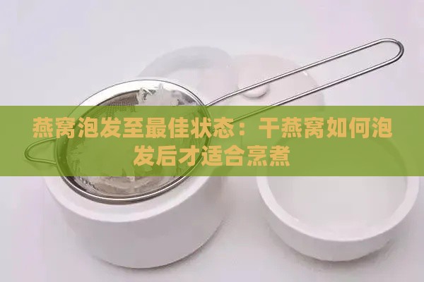 燕窝泡发至更佳状态：干燕窝如何泡发后才适合烹煮