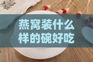 燕窝装什么样的碗好吃 且实惠更佳选择