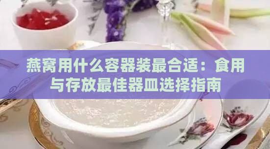 燕窝用什么容器装最合适：食用与存放更佳器皿选择指南