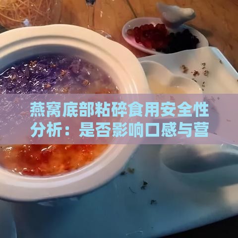 燕窝底部粘碎食用安全性分析：是否影响口感与营养价值