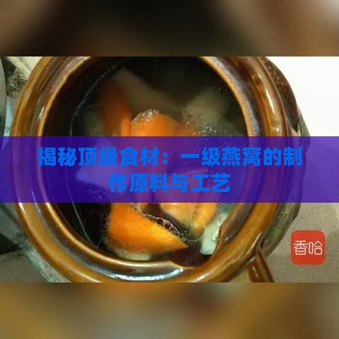 揭秘顶级食材：一级燕窝的制作原料与工艺