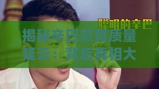 揭秘辛巴燕窝质量疑云：背后真相大起底