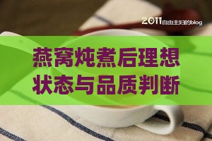 燕窝炖煮后理想状态与品质判断全攻略：如何识别优质燕窝炖煮效果