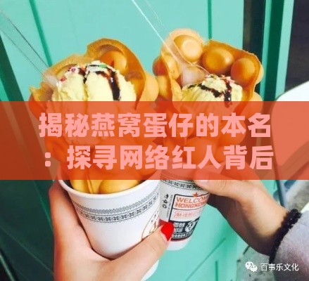 揭秘燕窝蛋仔的本名：探寻网络红人背后的真实姓名