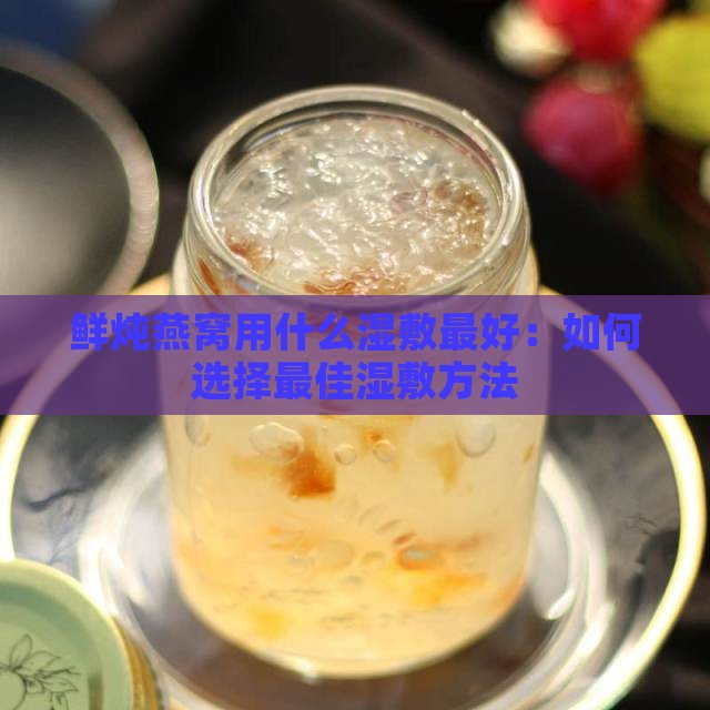 鲜炖燕窝用什么湿敷更好：如何选择更佳湿敷方法