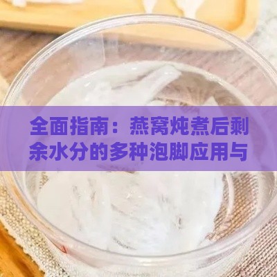 全面指南：燕窝炖煮后剩余水分的多种泡脚应用与功效