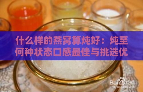 什么样的燕窝算炖好：炖至何种状态口感更佳与挑选优质燕窝指南