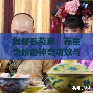 揭秘石燕窝：养生奇珍的神奇功效与多重保健作用