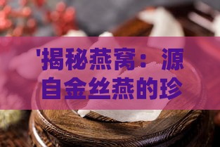 '揭秘燕窝：源自金丝燕的珍贵唾液制成'