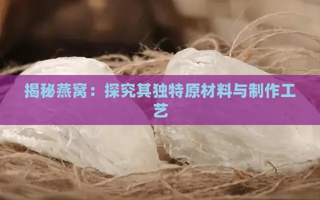 揭秘燕窝：探究其独特原材料与制作工艺