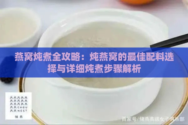 燕窝炖煮全攻略：炖燕窝的更佳配料选择与详细炖煮步骤解析