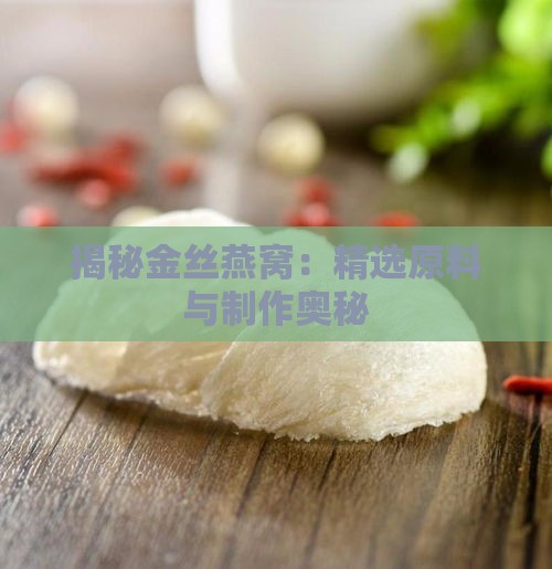 揭秘金丝燕窝：精选原料与制作奥秘