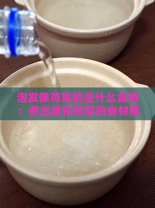 泡发像燕窝的是什么食物：煮出质似燕窝的食材揭秘