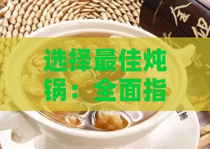 选择更佳炖锅：全面指南解析炖花胶燕窝的锅具选择与使用技巧