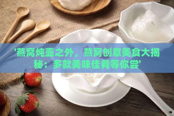 '燕窝炖壶之外，燕窝创意美食大揭秘：多款美味佳肴等你尝'