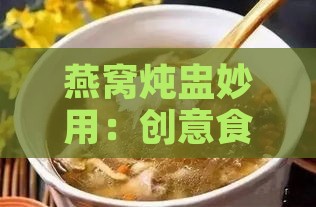 燕窝炖盅妙用：创意食谱与独特搭配指南