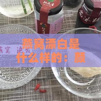 燕窝漂白是什么样的：颜色、食用价值及识别方法